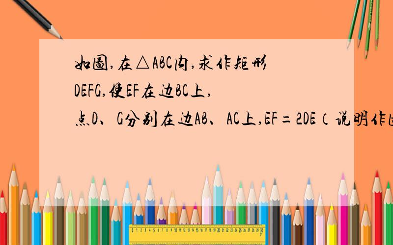 如图,在△ABC内,求作矩形DEFG,使EF在边BC上,点D、G分别在边AB、AC上,EF=2DE（说明作图方法,作出示意图