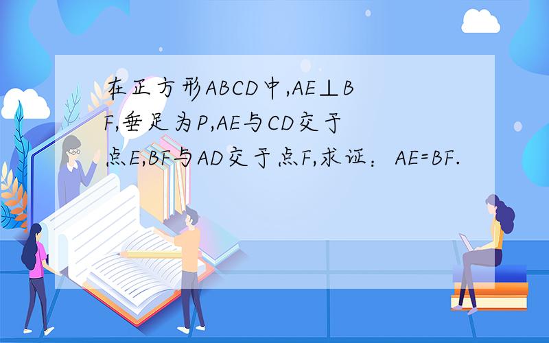 在正方形ABCD中,AE⊥BF,垂足为P,AE与CD交于点E,BF与AD交于点F,求证：AE=BF.