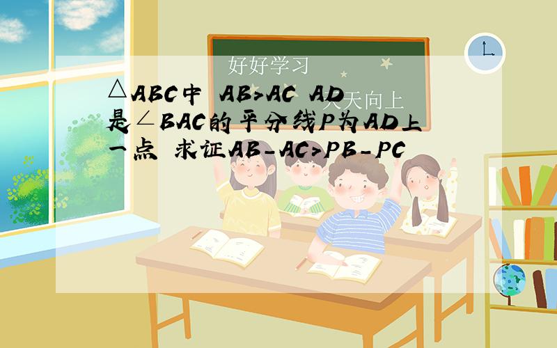 △ABC中 AB>AC AD是∠BAC的平分线P为AD上一点 求证AB-AC>PB-PC