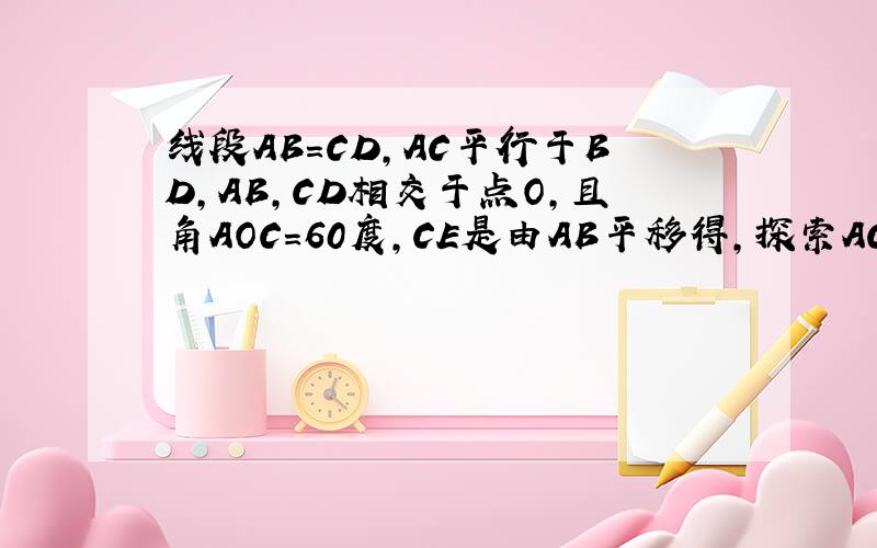 线段AB=CD,AC平行于BD,AB,CD相交于点O,且角AOC=60度,CE是由AB平移得,探索AC、BD与AB之间的大小关系线段AB=CD,AC平行于BD,AB,CD相交于点O,且角AOC=60度,CE是由AB平移所得,试探索AC、BD与AB之间的大小关系如