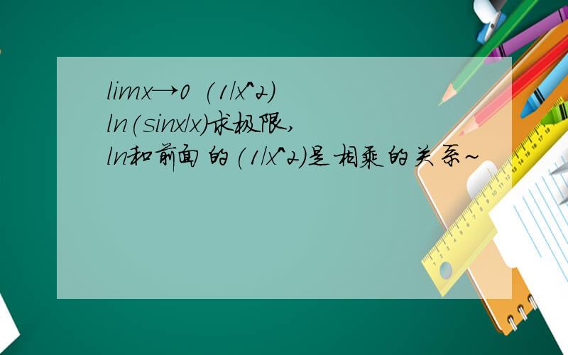 limx→0 (1/x^2)ln(sinx/x)求极限,ln和前面的(1/x^2)是相乘的关系~
