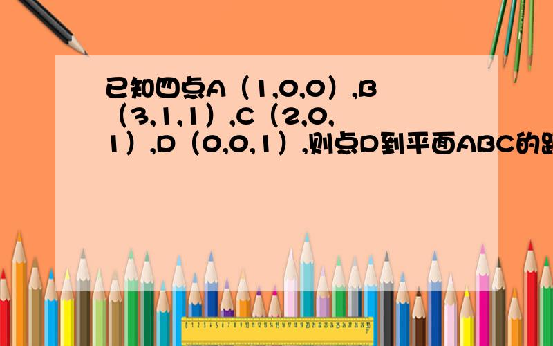 已知四点A（1,0,0）,B（3,1,1）,C（2,0,1）,D（0,0,1）,则点D到平面ABC的距离为如题