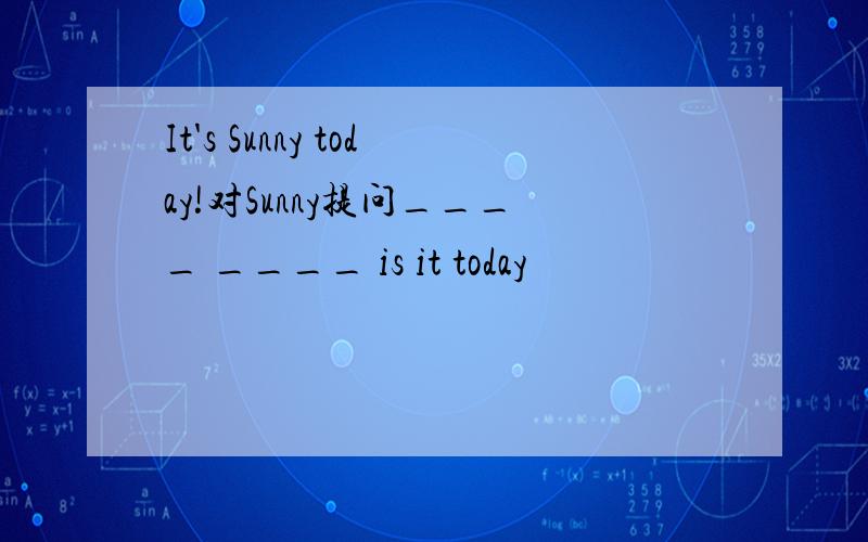 It's Sunny today!对Sunny提问____ ____ is it today