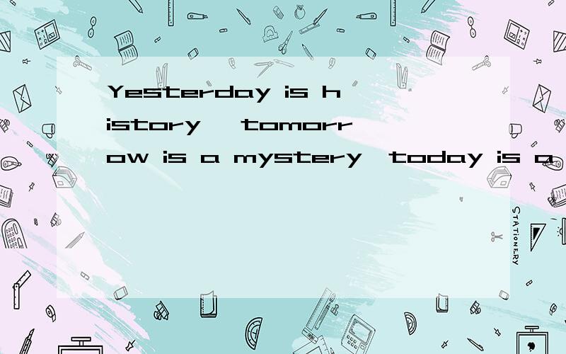 Yesterday is history ,tomorrow is a mystery,today is a gift.这句话怎么翻译?求大神帮助