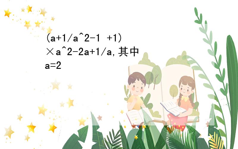(a+1/a^2-1 +1)×a^2-2a+1/a,其中a=2