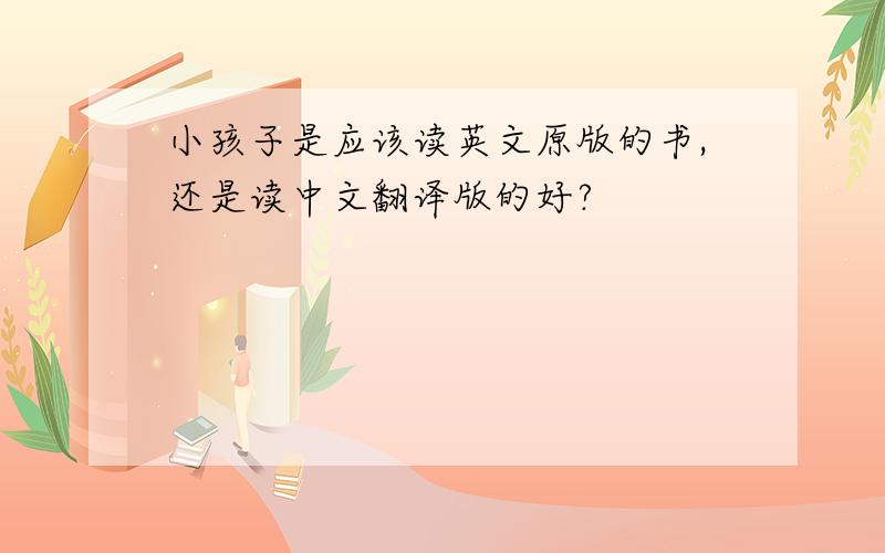小孩子是应该读英文原版的书,还是读中文翻译版的好?