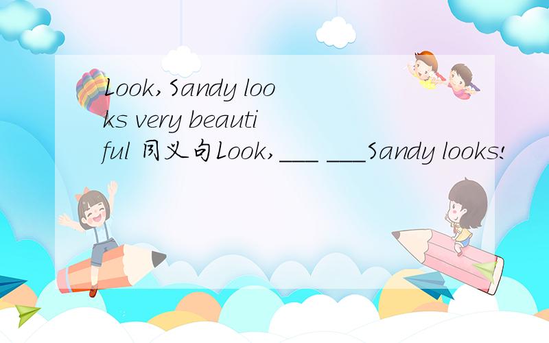 Look,Sandy looks very beautiful 同义句Look,___ ___Sandy looks!