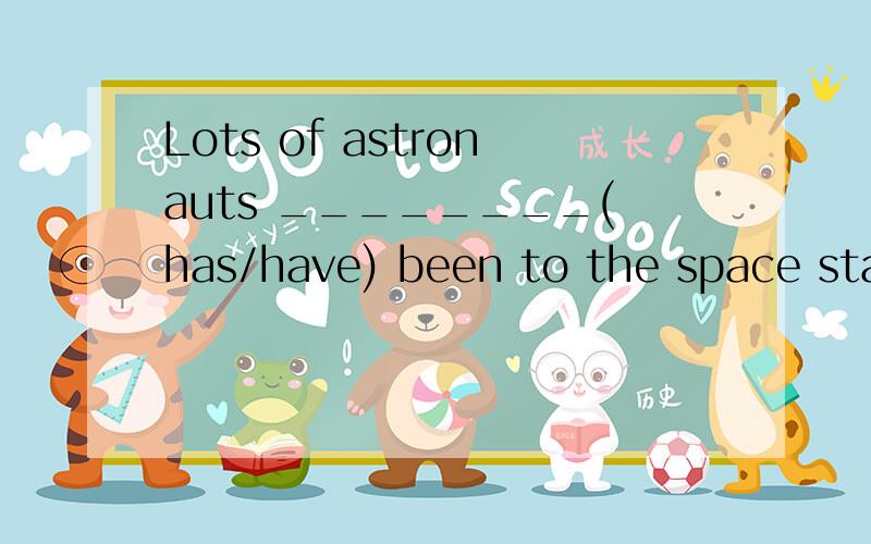 Lots of astronauts ________(has/have) been to the space station .They found it very interesting.why?请说明，has和have有什么区别？