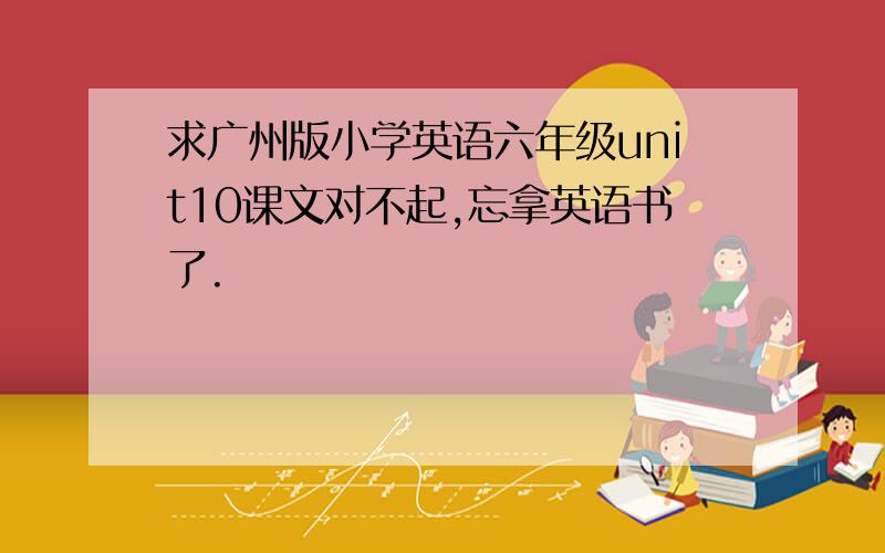 求广州版小学英语六年级unit10课文对不起,忘拿英语书了.