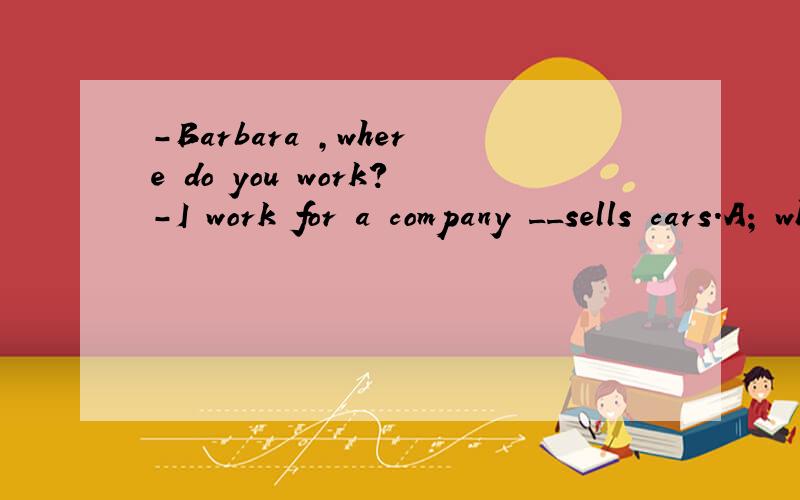 -Barbara ,where do you work?-I work for a company __sells cars.A; which B; where C;what D; who请问选哪一项啊,答案是which ,