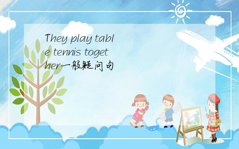 They play table tennis together一般疑问句