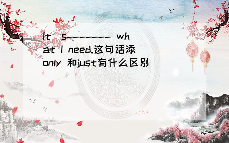 It`s------- what I need.这句话添only 和just有什么区别