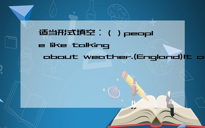 适当形式填空：（）people like talking about weather.(England)It often () (rain) in summer here.