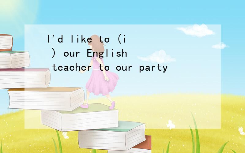 I'd like to (i ) our English teacher to our party