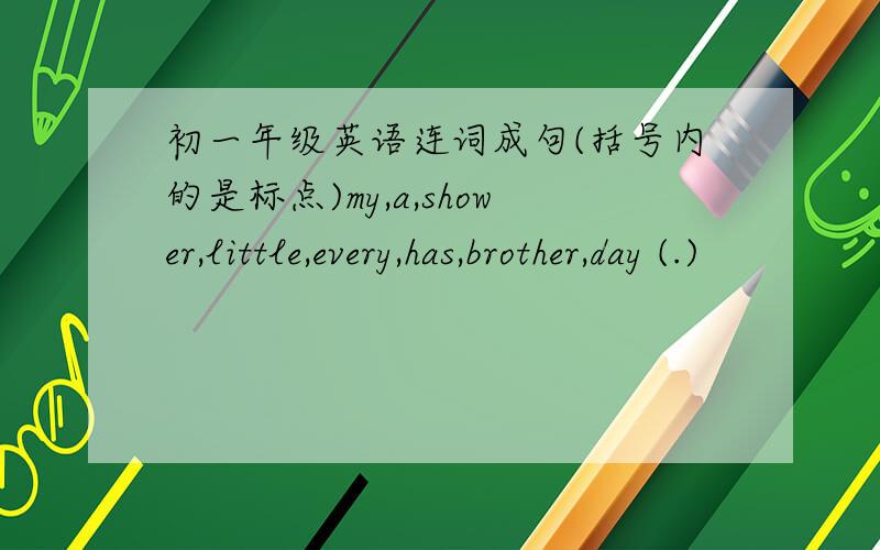 初一年级英语连词成句(括号内的是标点)my,a,shower,little,every,has,brother,day (.)