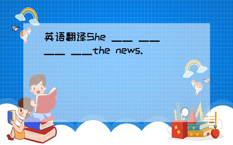 英语翻译She ▁▁ ▁▁ ▁▁ ▁▁the news.