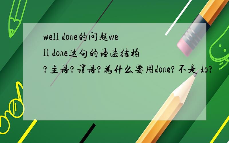 well done的问题well done这句的语法结构?主语?谓语?为什么要用done?不是 do?