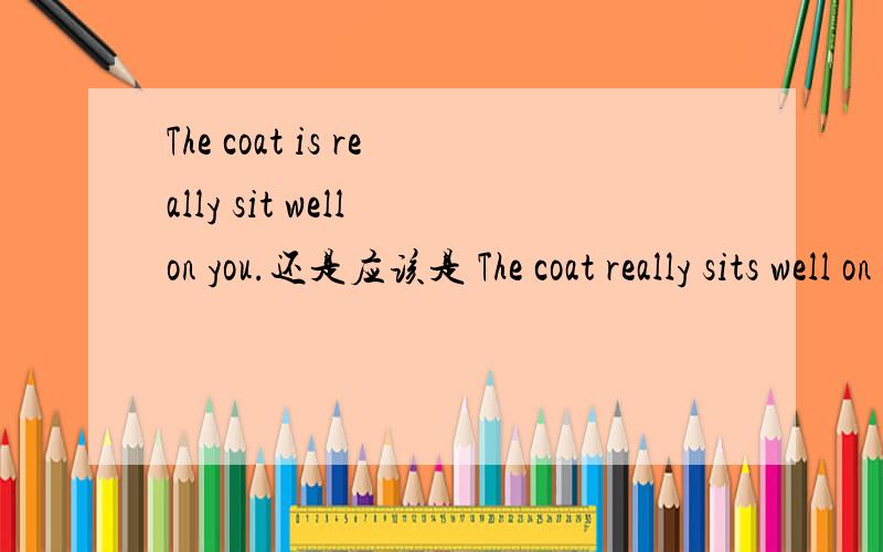 The coat is really sit well on you.还是应该是 The coat really sits well on you