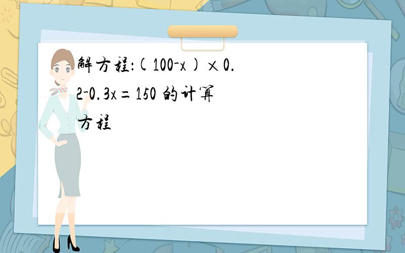 解方程：(100-x)×0.2-0.3x=150 的计算方程