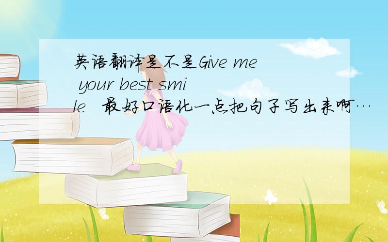 英语翻译是不是Give me your best smile　最好口语化一点把句子写出来啊…