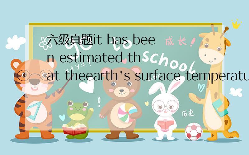 六级真题it has been estimated that theearth's surface temperature has increased ____one quarter to three quarters of a degree since 1908 A to B be C at D with