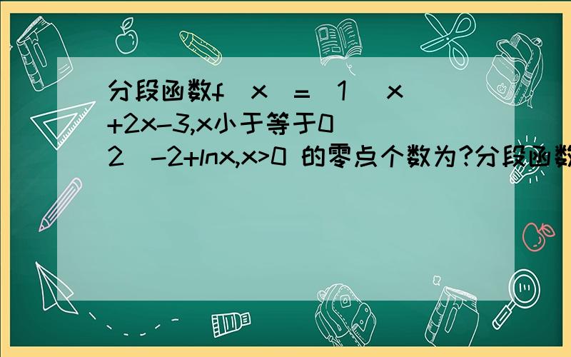 分段函数f(x)=(1) x+2x-3,x小于等于0 （2）-2+lnx,x>0 的零点个数为?分段函数f(x)=(1) x+2x-3,x小于等于0 （2）-2+lnx,x>0 的零点个数为?