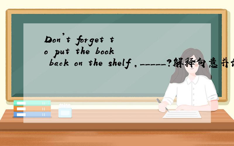 Don't forget to put the book back on the shelf ,_____?解释句意并说明理由A do you B don't youC will you D won't you