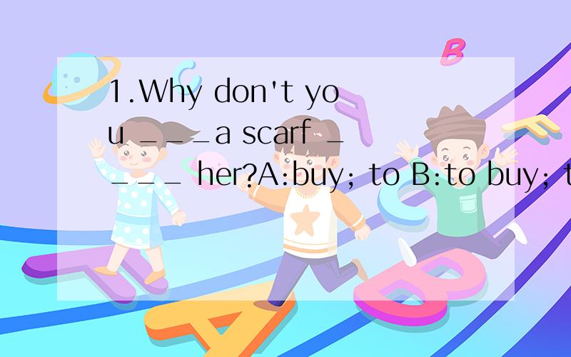 1.Why don't you ___a scarf ____ her?A:buy; to B:to buy; to C:buying ; for D:buy ; for2.Xiaoming doesn't work ____ Li Lei.A:as harder as B:as hard as C:so harder as D:so hardly as
