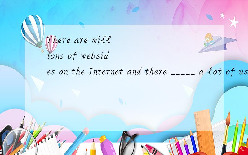 There are millions of websides on the Internet and there _____ a lot of useful _______ on the websitA.are; informations B.are information C.is; informations D.is; information我选的是D,但答案是C,请高手赐教,
