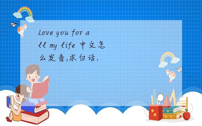 Love you for all my life 中文怎么发音,求白话.
