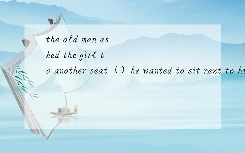the old man asked the girl to another seat（）he wanted to sit next to his wifeso that 我选得because 你怎么看这个问题?这是一道中考题 ..