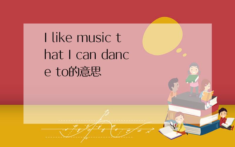 I like music that I can dance to的意思