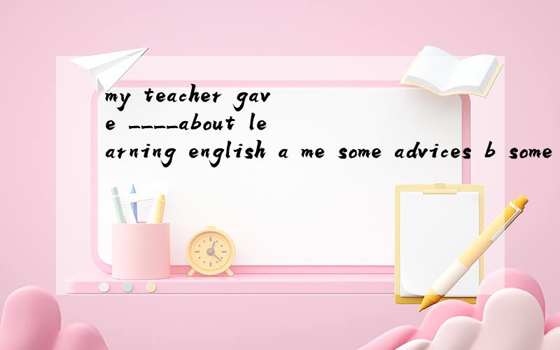 my teacher gave ____about learning english a me some advices b some advices to me选哪个