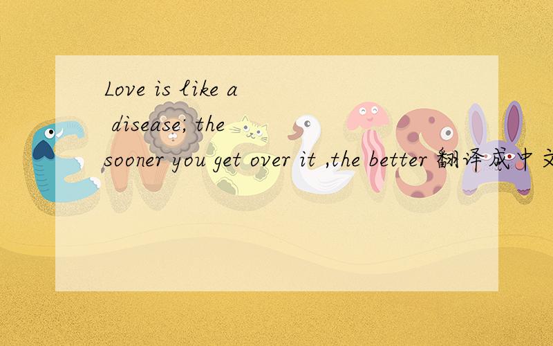 Love is like a disease; the sooner you get over it ,the better 翻译成中文是什么意思?
