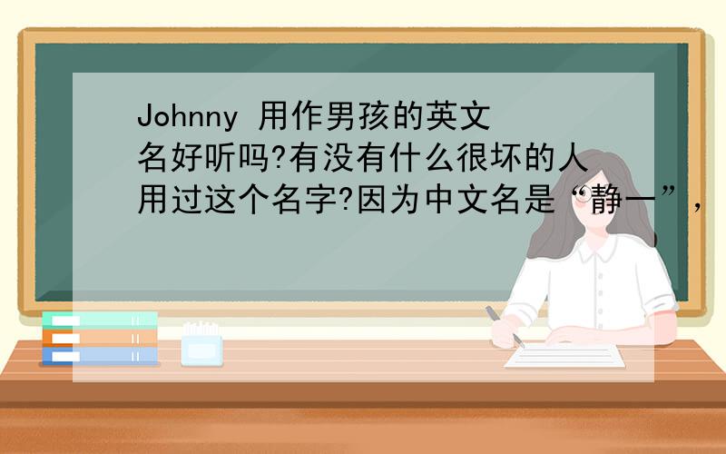 Johnny 用作男孩的英文名好听吗?有没有什么很坏的人用过这个名字?因为中文名是“静一”，想取个谐音。