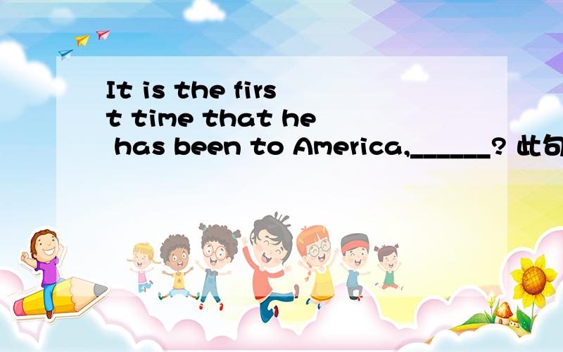 It is the first time that he has been to America,______? 此句的反义疑问句是.