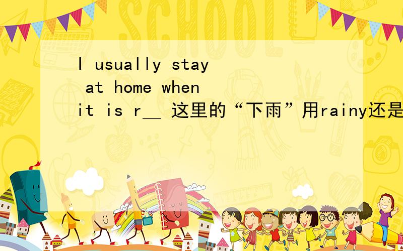 I usually stay at home when it is r＿ 这里的“下雨”用rainy还是用rain?