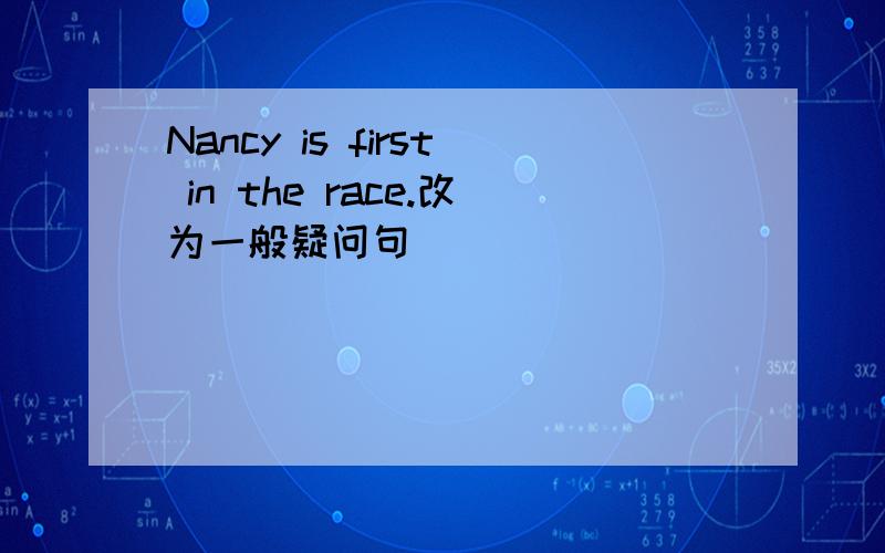Nancy is first in the race.改为一般疑问句