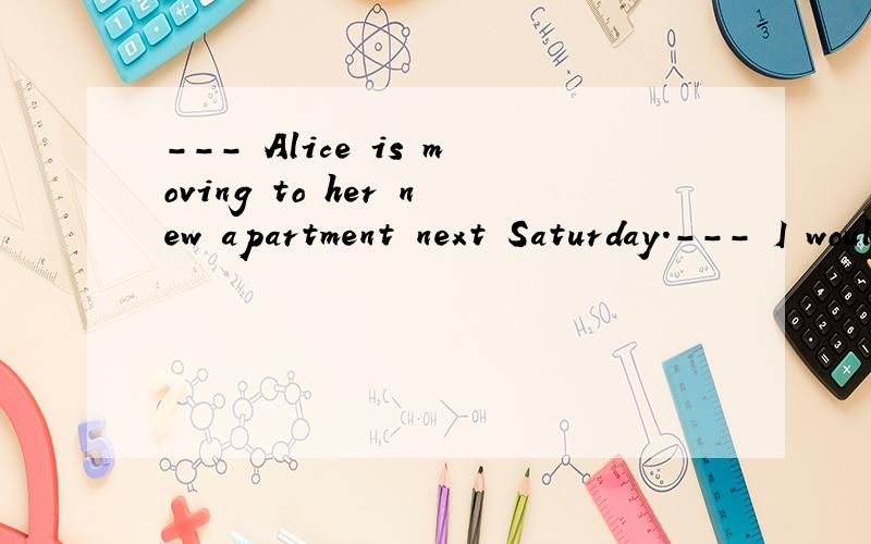 --- Alice is moving to her new apartment next Saturday.--- I would be glad to help her,_____ need more help.A.should she B.if she will C.if she D.if she might为什么选A,其他为什么不对?
