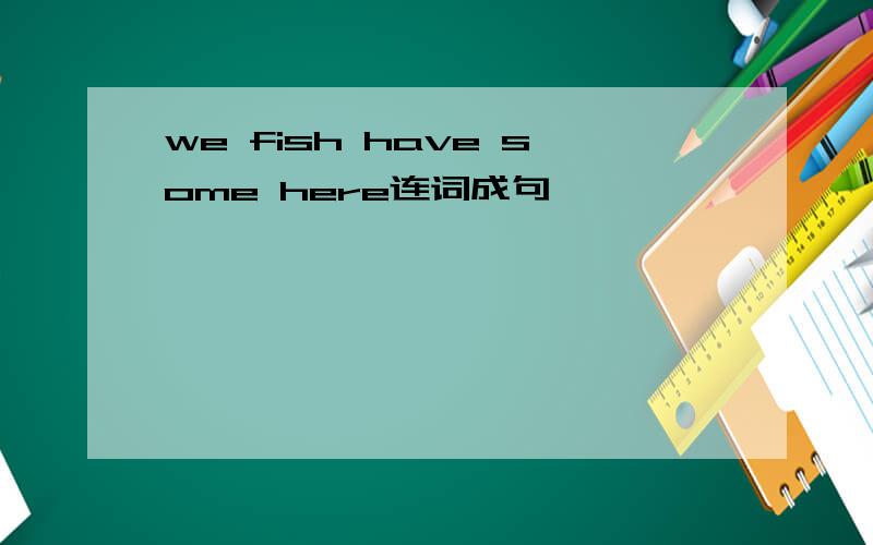 we fish have some here连词成句