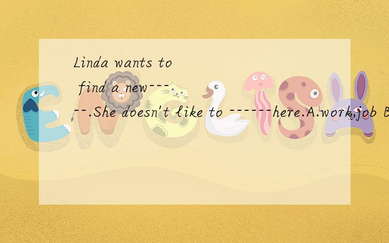Linda wants to find a new-----.She doesn't like to ------here.A.work,job B.job,job C.job,work