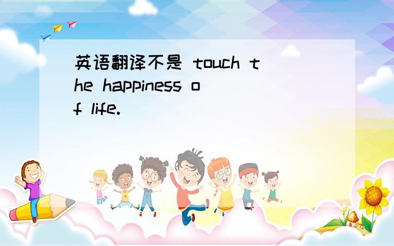 英语翻译不是 touch the happiness of life.