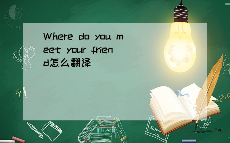 Where do you meet your friend怎么翻译