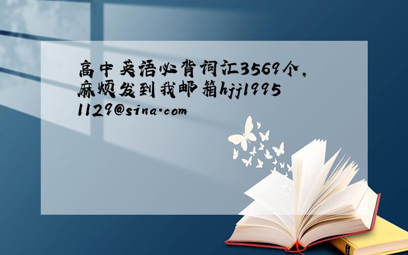 高中英语必背词汇3569个,麻烦发到我邮箱hjj19951129@sina.com