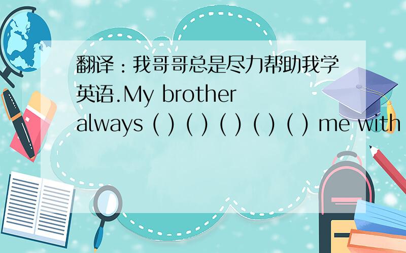 翻译：我哥哥总是尽力帮助我学英语.My brother always ( ) ( ) ( ) ( ) ( ) me with my English.