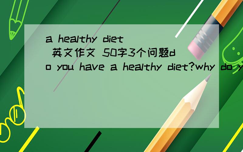 a healthy diet 英文作文 50字3个问题do you have a healthy diet?why do you think so what should or unhealthy you do to stay healthy?