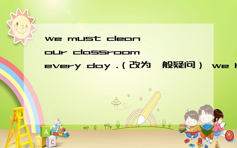 we must clean our classroom every day .（改为一般疑问） we have rules (at school).(括号内提问）the flowers in the park are (very beautiful).(括号内提问)