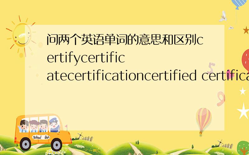 问两个英语单词的意思和区别certifycertificatecertificationcertified certificated这几个词分别是什么意思.特别是certify 与certificate 两个作动词的区别特别是certification 与 certificate 两个作名词的区别还