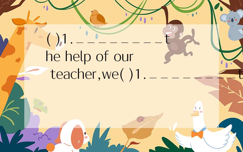 ( )1.________the help of our teacher,we( )1.________the help of our teacher,we can chat on the Net very well.A.In B.With C.On D.Under( )2.The reading room rules are________us students.A.about B.of C.to D.for