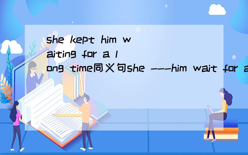 she kept him waiting for a long time同义句she ---him wait for a long time